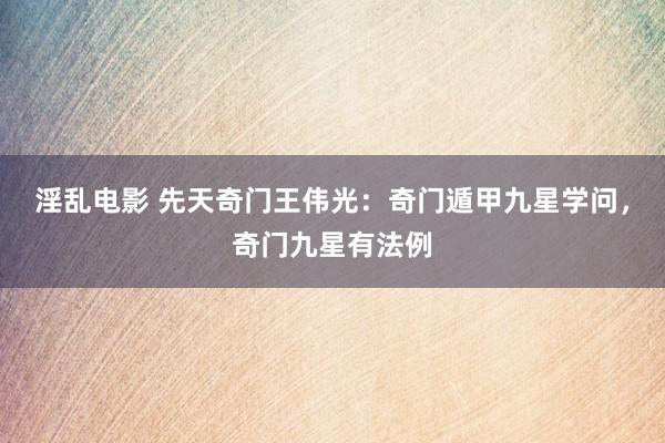 淫乱电影 先天奇门王伟光：奇门遁甲九星学问，奇门九星有法例