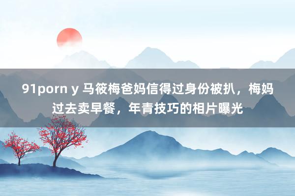 91porn y 马筱梅爸妈信得过身份被扒，梅妈过去卖早餐，年青技巧的相片曝光