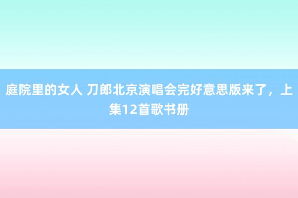 庭院里的女人 刀郎北京演唱会完好意思版来了，上集12首歌书册
