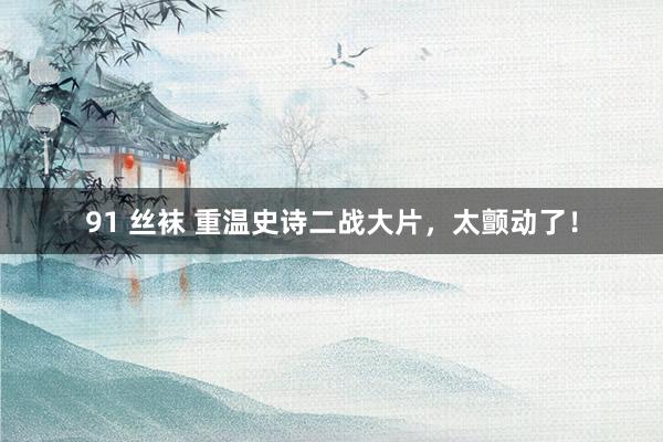 91 丝袜 重温史诗二战大片，太颤动了！