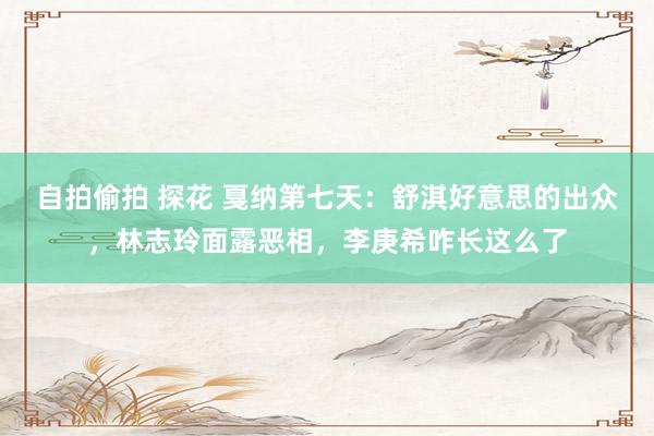 自拍偷拍 探花 戛纳第七天：舒淇好意思的出众，林志玲面露恶相，李庚希咋长这么了