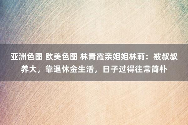 亚洲色图 欧美色图 林青霞亲姐姐林莉：被叔叔养大，靠退休金生活，日子过得往常简朴