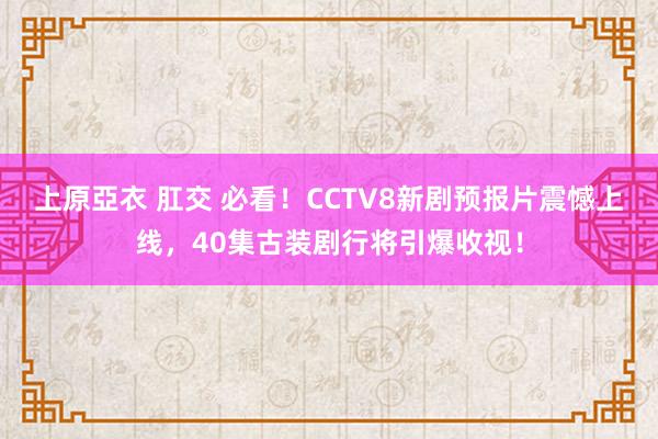 上原亞衣 肛交 必看！CCTV8新剧预报片震憾上线，40集古装剧行将引爆收视！
