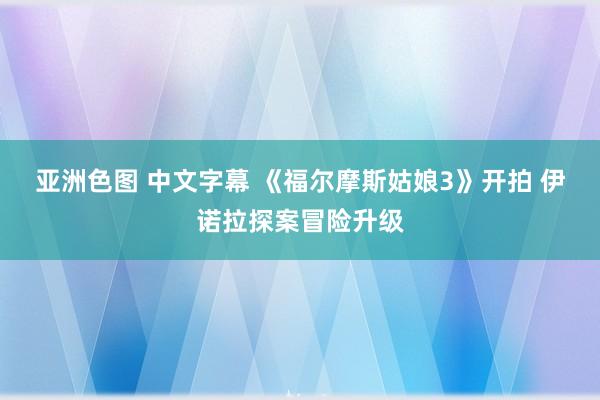 亚洲色图 中文字幕 《福尔摩斯姑娘3》开拍 伊诺拉探案冒险升级