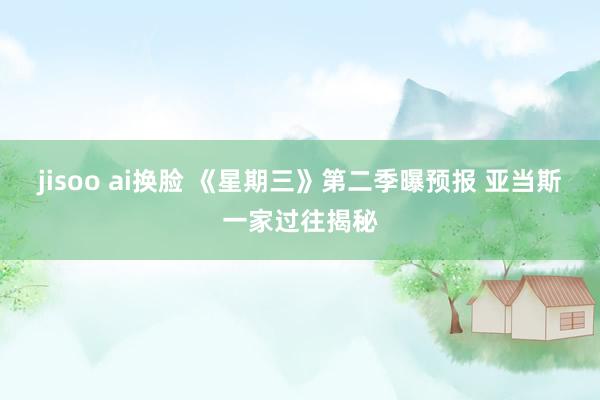 jisoo ai换脸 《星期三》第二季曝预报 亚当斯一家过往揭秘