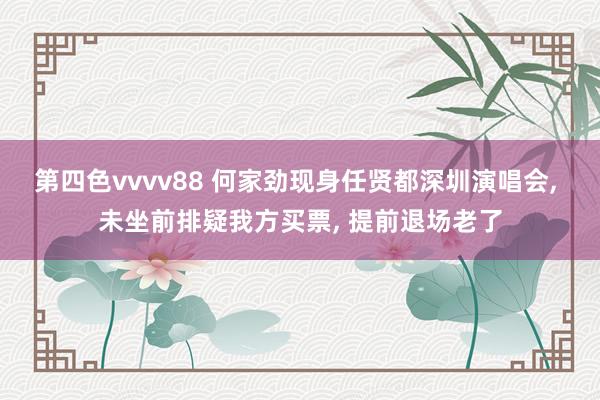 第四色vvvv88 何家劲现身任贤都深圳演唱会， 未坐前排疑我方买票， 提前退场老了