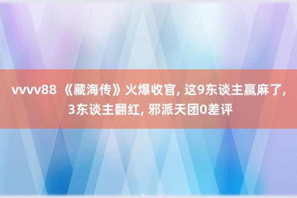 vvvv88 《藏海传》火爆收官， 这9东谈主赢麻了， 3东谈主翻红， 邪派天团0差评