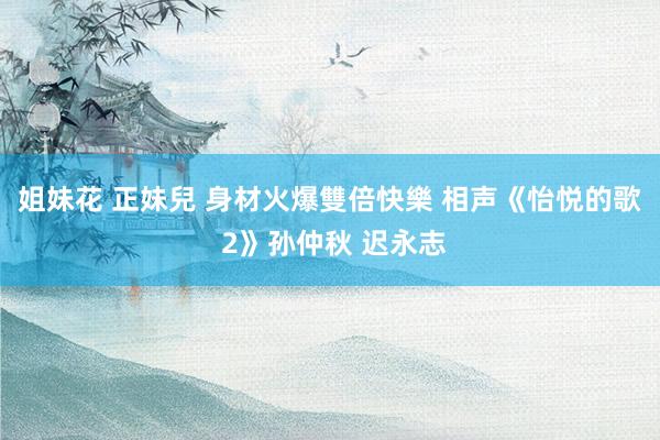 姐妹花 正妹兒 身材火爆雙倍快樂 相声《怡悦的歌 2》孙仲秋 迟永志