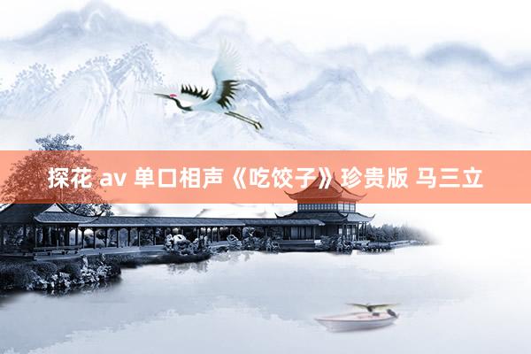 探花 av 单口相声《吃饺子》珍贵版 马三立