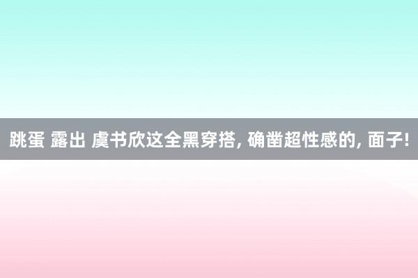 跳蛋 露出 虞书欣这全黑穿搭， 确凿超性感的， 面子!