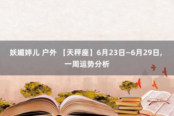 妖媚婷儿 户外 【天秤座】6月23日—6月29日， 一周运势分析